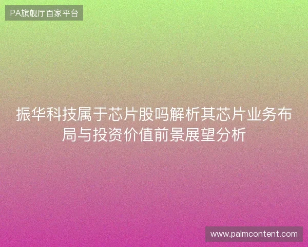 振华科技属于芯片股吗解析其芯片业务布局与投资价值前景展望分析