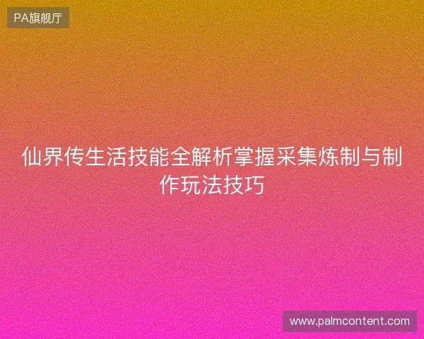 仙界传生活技能全解析掌握采集炼制与制作玩法技巧